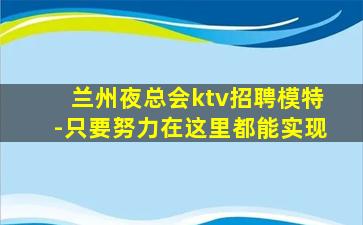 兰州夜总会ktv招聘模特-只要努力在这里都能实现